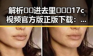 解析🔞🍌进去里❌❌❌17c视频官方版正版下载:现状与风险对比