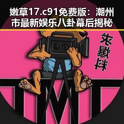 嫩草17.c 91免费版：潮州市最新娱乐八卦幕后揭秘