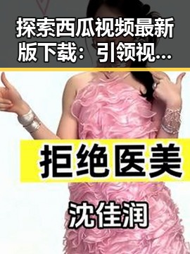 探索西瓜视频最新版下载:引领视频新体验的关键步骤