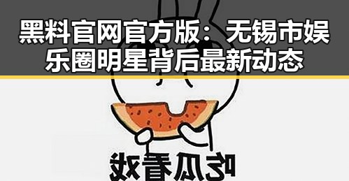 黑料 官网官方版：无锡市娱乐圈明星背后最新动态
