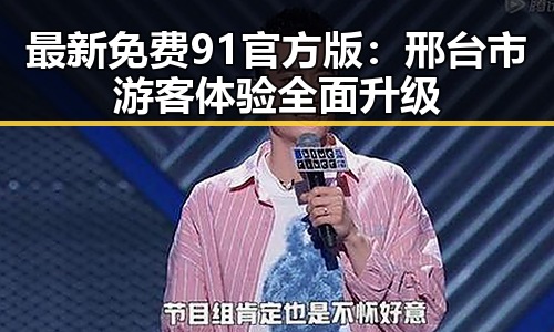 最新免费91官方版：邢台市游客体验全面升级