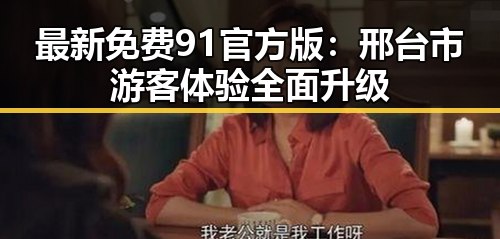 最新免费91官方版:邢台市游客体验全面升级