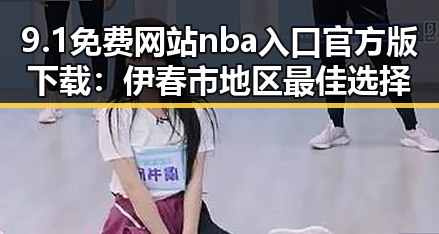 9.1免费网站nba入口官方版下载:伊春市地区最佳选择