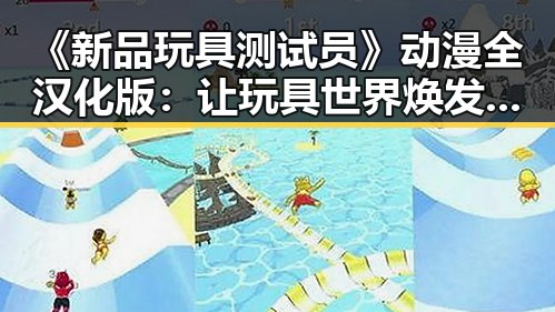 《新品玩具测试员》动漫全汉化版:让玩具世界焕发新活力