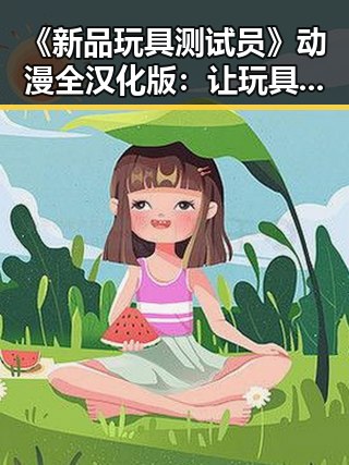《新品玩具测试员》动漫全汉化版:让玩具世界焕发新活力