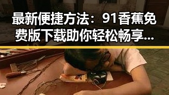 最新便捷方法：91香蕉免费版下载助你轻松畅享娱乐内容