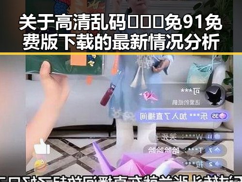 关于高清乱码🔞❌♋免91免费版下载的最新情况分析