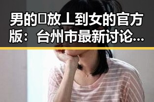 男的🈚放丄到女的官方版：台州市最新讨论热点