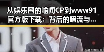 从娱乐圈的喻闻CP到www91官方版下载：背后的暗流与新机遇