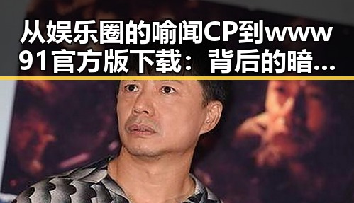 从娱乐圈的喻闻CP到www91官方版下载:背后的暗流与新机遇