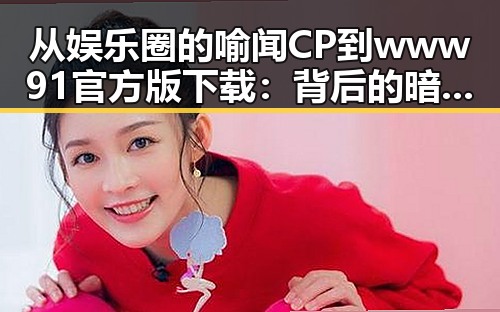 从娱乐圈的喻闻CP到www91官方版下载:背后的暗流与新机遇