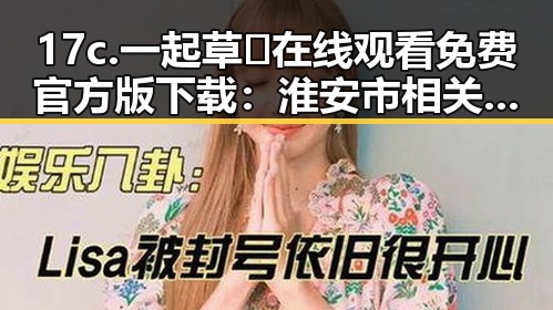 17c.一起草🌿在线观看免费官方版下载:淮安市相关资源解析