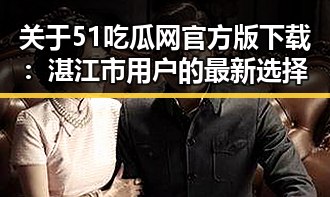 关于51吃瓜网官方版下载:湛江市用户的最新选择