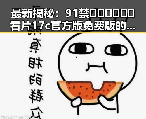 最新揭秘:91禁🍆🍑🔞❌❌❌看片17c官方版免费版的现状分析