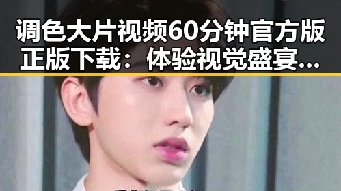 调色大片视频60分钟官方版正版下载:体验视觉盛宴的最佳选择