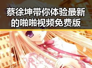 蔡徐坤带你体验最新的啪啪视频免费版