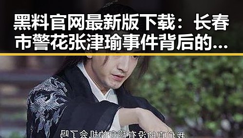 黑料 官网最新版下载：长春市警花张津瑜事件背后的最新动态