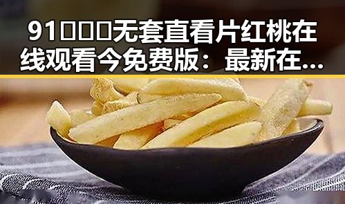 91❌❌❌无套直看片红桃在线观看今免费版:最新在线观看体验解析