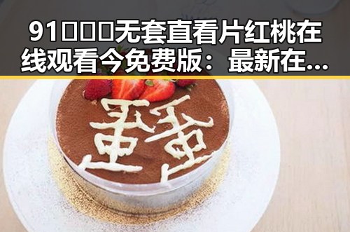 91❌❌❌无套直看片红桃在线观看今免费版:最新在线观看体验解析