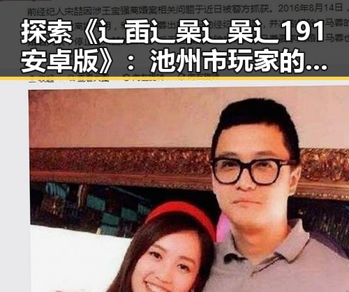 探索《辶臿辶喿辶喿辶191安卓版》:池州市玩家的新宠