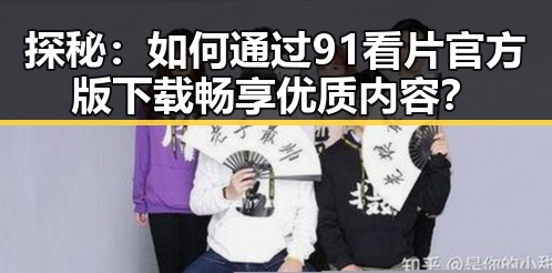 探秘:如何通过91看片官方版下载畅享优质内容?