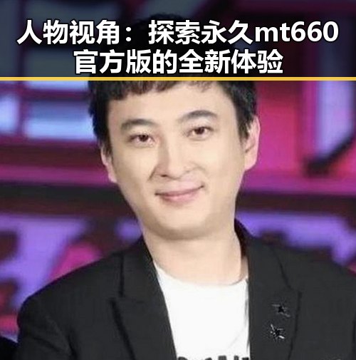 人物视角：探索永久mt660官方版的全新体验
