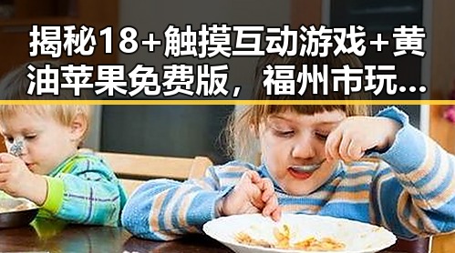 揭秘18+触摸互动游戏+黄油苹果免费版,福州市玩家的新宠