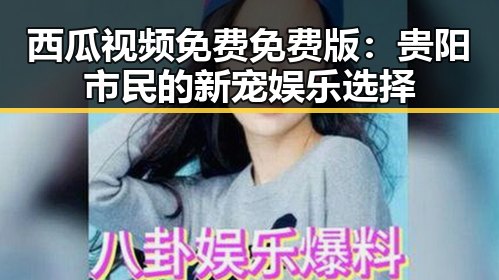 西瓜视频免费免费版:贵阳市民的新宠娱乐选择