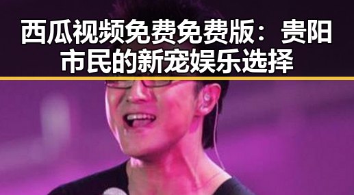 西瓜视频免费免费版:贵阳市民的新宠娱乐选择