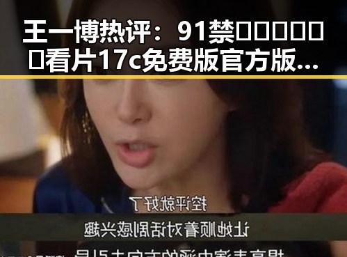 王一博热评:91禁🍆🍑🔞❌❌❌看片17c免费版官方版的最新动态