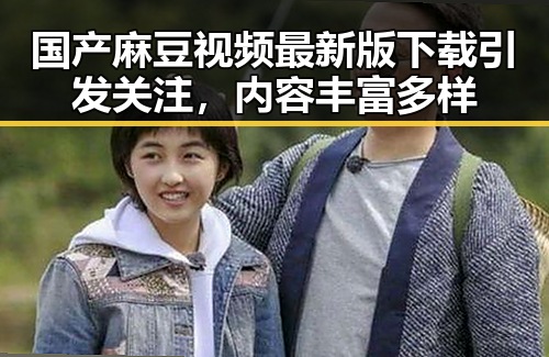 国产麻豆视频最新版下载引发关注,内容丰富多样