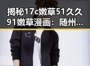 揭秘17c嫩草51久久91嫩草漫画:随州市的精彩作品