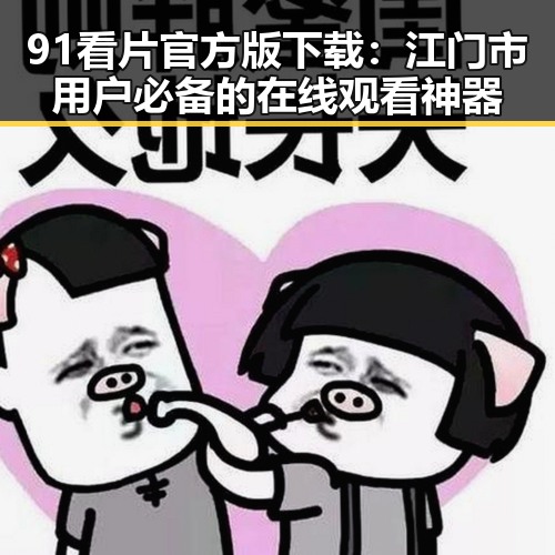 91看片官方版下载：江门市用户必备的在线观看神器