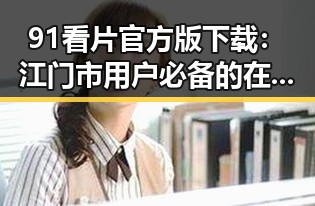 91看片官方版下载:江门市用户必备的在线观看神器