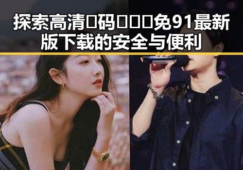 探索高清🈚码🔞❌♋免91最新版下载的安全与便利