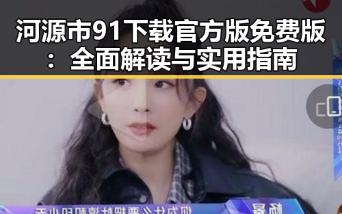 河源市91下载官方版免费版：全面解读与实用指南