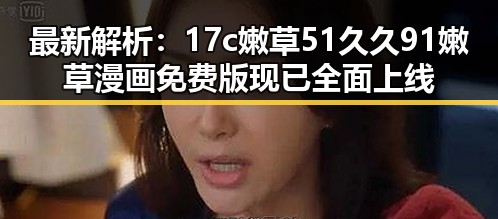 最新解析：17c嫩草51久久91嫩草漫画免费版现已全面上线