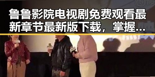 鲁鲁影院电视剧免费观看最新章节最新版下载，掌握最新动态