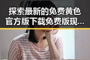 探索最新的免费黄色官方版下载免费版现状与趋势