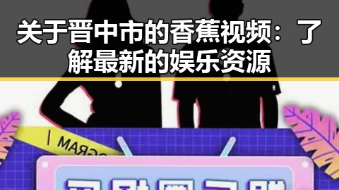 关于晋中市的香蕉视频：了解最新的娱乐资源