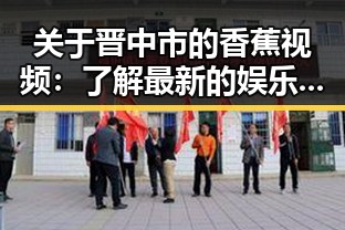 关于晋中市的香蕉视频：了解最新的娱乐资源