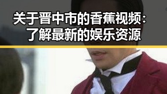 关于晋中市的香蕉视频：了解最新的娱乐资源