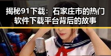揭秘91下载:石家庄市的热门软件下载平台背后的故事