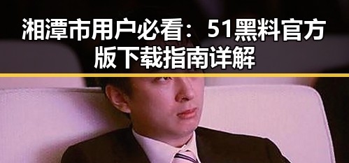 湘潭市用户必看：51黑料官方版下载指南详解