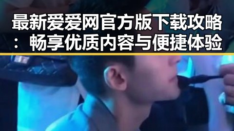 最新爱爱网官方版下载攻略：畅享优质内容与便捷体验