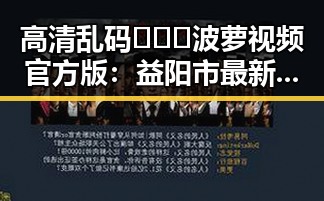 高清乱码🔞❌♋波萝视频官方版：益阳市最新官方资讯