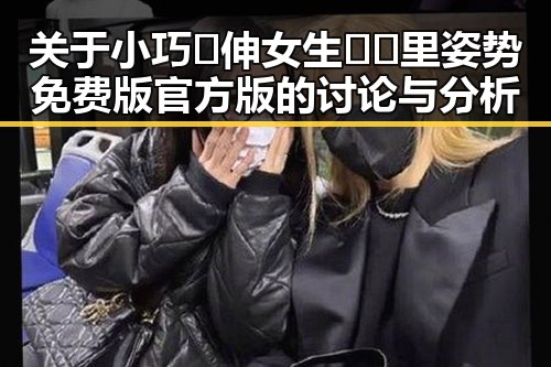 关于小巧🐥伸女生🍑🍑里姿势免费版官方版的讨论与分析