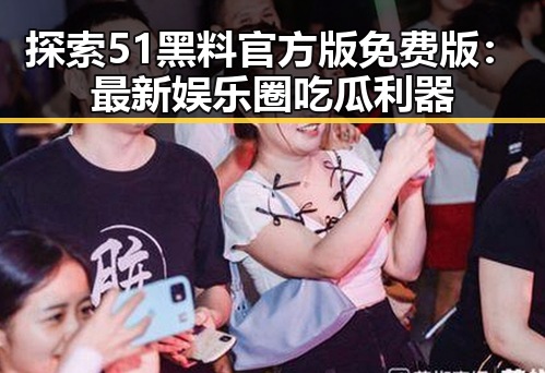 探索51黑料官方版免费版：最新娱乐圈吃瓜利器