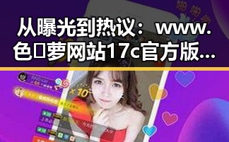 从曝光到热议：www.色😍萝网站17c官方版的变化历程
