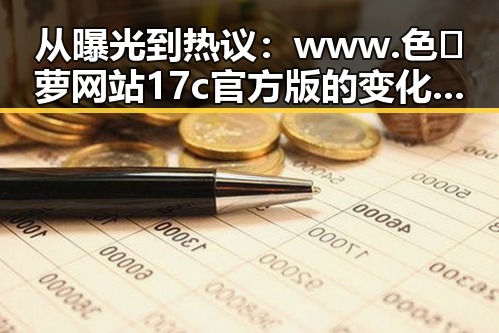 从曝光到热议:www.色😍萝网站17c官方版的变化历程